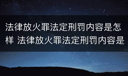 法律放火罪法定刑罚内容是怎样 法律放火罪法定刑罚内容是怎样的