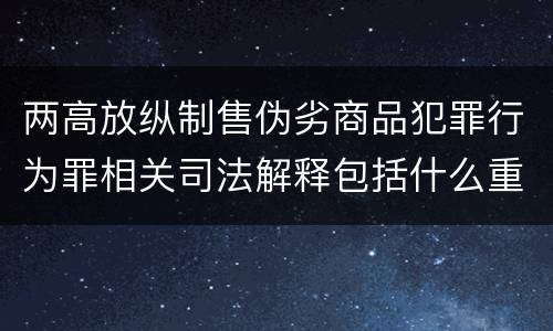 两高放纵制售伪劣商品犯罪行为罪相关司法解释包括什么重要内容
