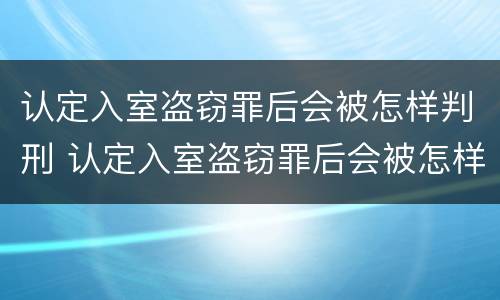 认定入室盗窃罪后会被怎样判刑 认定入室盗窃罪后会被怎样判刑呢
