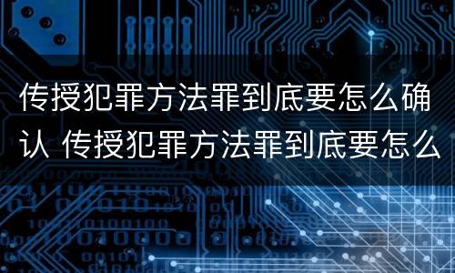 传授犯罪方法罪到底要怎么确认 传授犯罪方法罪到底要怎么确认呢