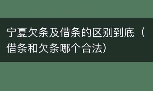 宁夏欠条及借条的区别到底（借条和欠条哪个合法）