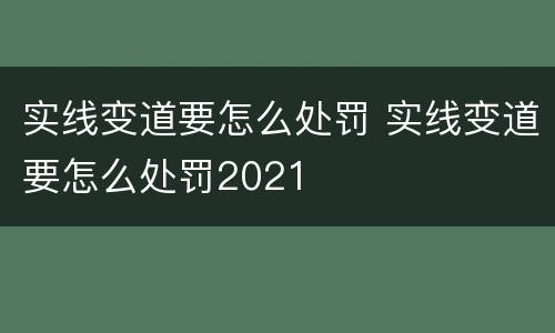 实线变道要怎么处罚 实线变道要怎么处罚2021
