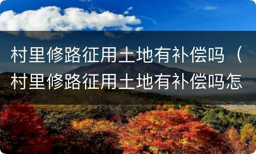 村里修路征用土地有补偿吗（村里修路征用土地有补偿吗怎么办）