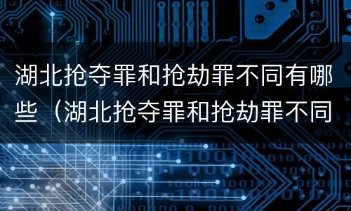 湖北抢夺罪和抢劫罪不同有哪些（湖北抢夺罪和抢劫罪不同有哪些案例）