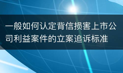 一般如何认定背信损害上市公司利益案件的立案追诉标准