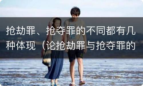 抢劫罪、抢夺罪的不同都有几种体现（论抢劫罪与抢夺罪的区别）