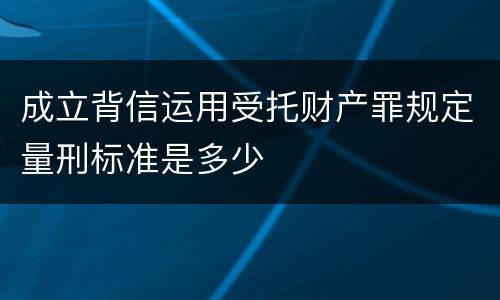 成立背信运用受托财产罪规定量刑标准是多少
