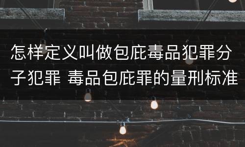 怎样定义叫做包庇毒品犯罪分子犯罪 毒品包庇罪的量刑标准