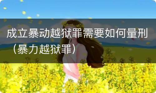成立暴动越狱罪需要如何量刑（暴力越狱罪）