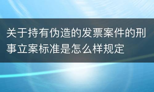 关于持有伪造的发票案件的刑事立案标准是怎么样规定