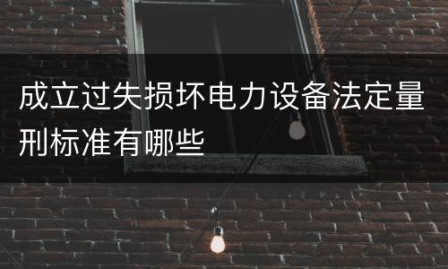 成立过失损坏电力设备法定量刑标准有哪些