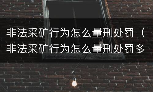 非法采矿行为怎么量刑处罚（非法采矿行为怎么量刑处罚多少钱）