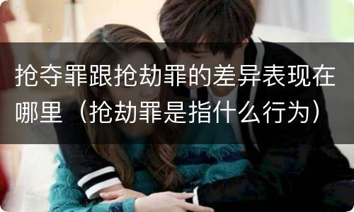 抢夺罪跟抢劫罪的差异表现在哪里（抢劫罪是指什么行为）
