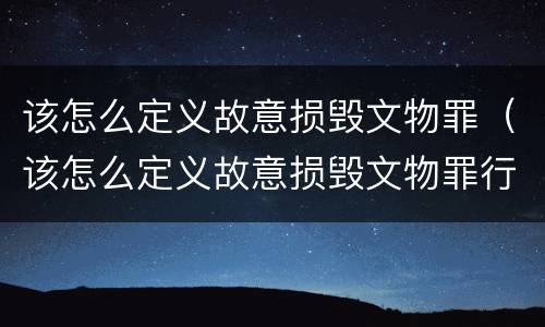 该怎么定义故意损毁文物罪（该怎么定义故意损毁文物罪行）