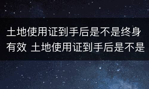 土地使用证到手后是不是终身有效 土地使用证到手后是不是终身有效了