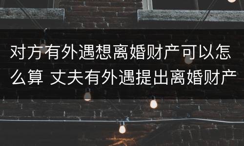 对方有外遇想离婚财产可以怎么算 丈夫有外遇提出离婚财产怎么分