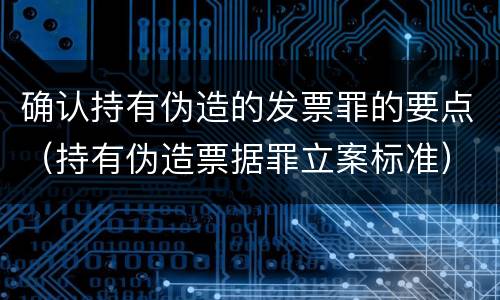 确认持有伪造的发票罪的要点（持有伪造票据罪立案标准）