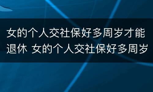 女的个人交社保好多周岁才能退休 女的个人交社保好多周岁才能退休呀