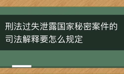 刑法过失泄露国家秘密案件的司法解释要怎么规定