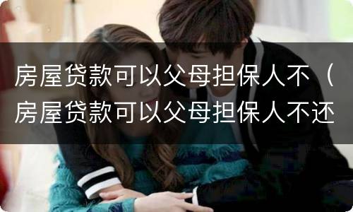 房屋贷款可以父母担保人不（房屋贷款可以父母担保人不还吗）