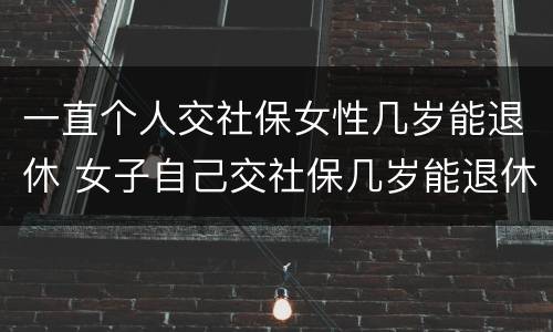 一直个人交社保女性几岁能退休 女子自己交社保几岁能退休