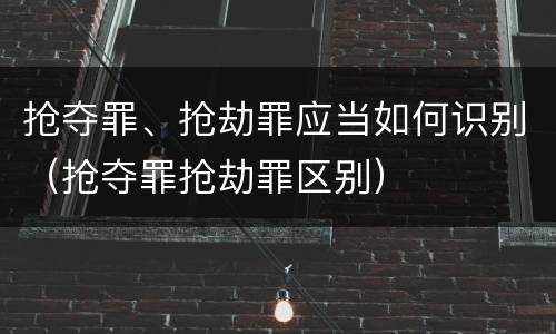 抢夺罪、抢劫罪应当如何识别（抢夺罪抢劫罪区别）