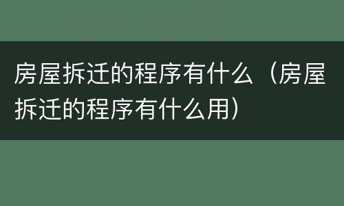 房屋拆迁的程序有什么（房屋拆迁的程序有什么用）