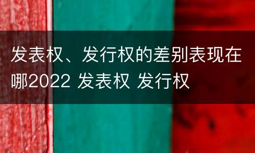 发表权、发行权的差别表现在哪2022 发表权 发行权