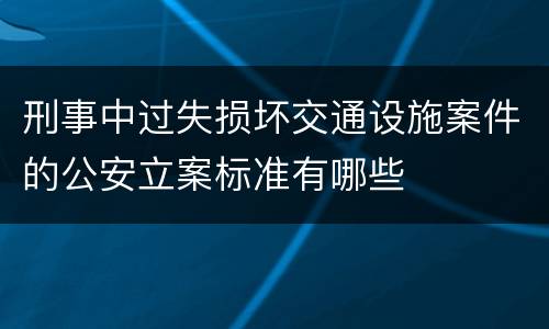 刑事中过失损坏交通设施案件的公安立案标准有哪些