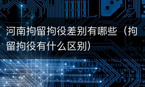 河南拘留拘役差别有哪些（拘留拘役有什么区别）