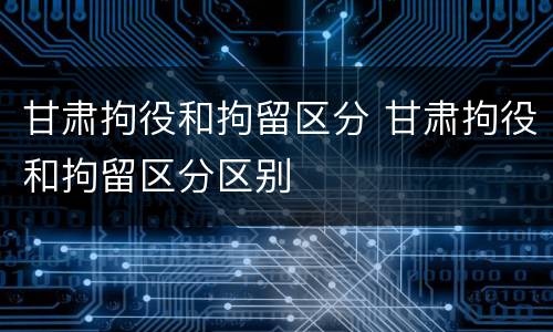 甘肃拘役和拘留区分 甘肃拘役和拘留区分区别