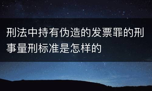 刑法中持有伪造的发票罪的刑事量刑标准是怎样的