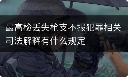 最高检丢失枪支不报犯罪相关司法解释有什么规定