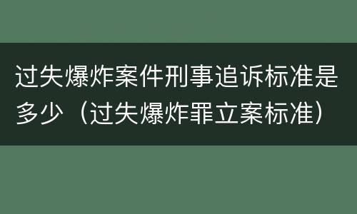 过失爆炸案件刑事追诉标准是多少（过失爆炸罪立案标准）