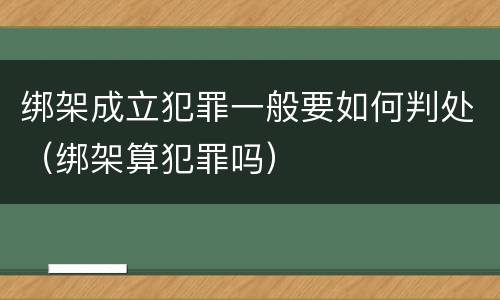 绑架成立犯罪一般要如何判处（绑架算犯罪吗）