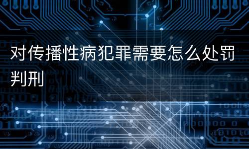 对传播性病犯罪需要怎么处罚判刑