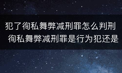 犯了徇私舞弊减刑罪怎么判刑 徇私舞弊减刑罪是行为犯还是结果犯