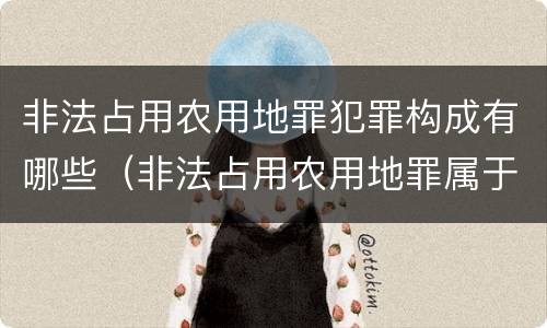 非法占用农用地罪犯罪构成有哪些（非法占用农用地罪属于什么类型犯罪）