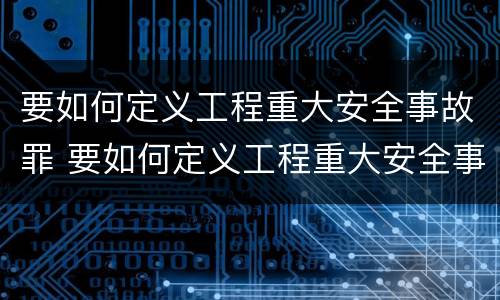 要如何定义工程重大安全事故罪 要如何定义工程重大安全事故罪行