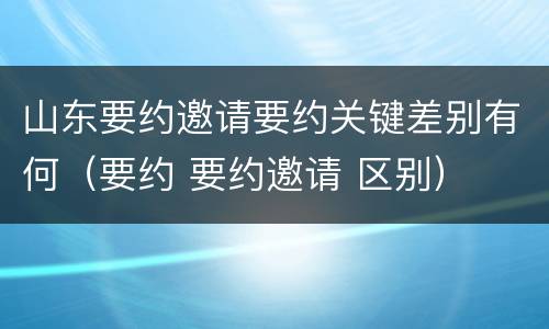 山东要约邀请要约关键差别有何（要约 要约邀请 区别）