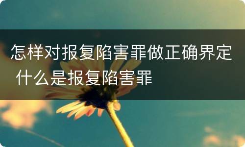 怎样对报复陷害罪做正确界定 什么是报复陷害罪