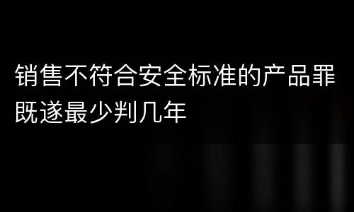 销售不符合安全标准的产品罪既遂最少判几年