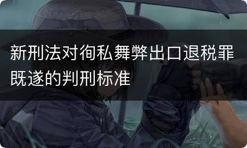 新刑法对徇私舞弊出口退税罪既遂的判刑标准