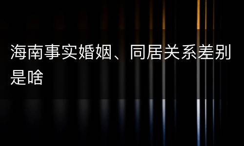 海南事实婚姻、同居关系差别是啥
