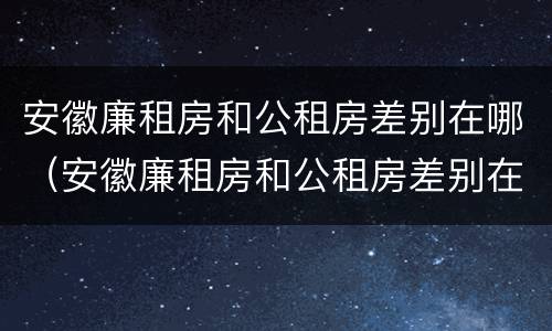安徽廉租房和公租房差别在哪（安徽廉租房和公租房差别在哪儿）