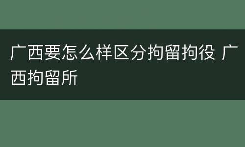 广西要怎么样区分拘留拘役 广西拘留所