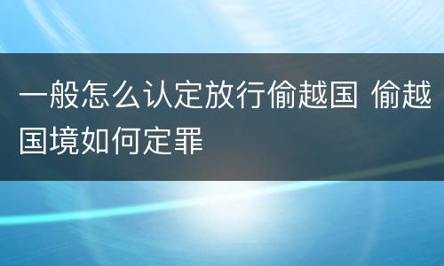 一般怎么认定放行偷越国 偷越国境如何定罪