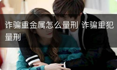 诈骗重金属怎么量刑 诈骗重犯量刑