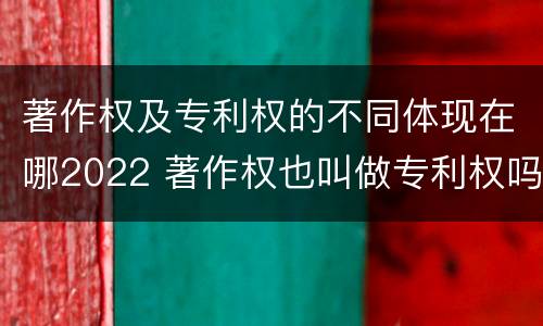 著作权及专利权的不同体现在哪2022 著作权也叫做专利权吗