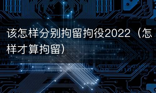 该怎样分别拘留拘役2022（怎样才算拘留）